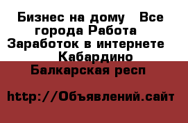 Бизнес на дому - Все города Работа » Заработок в интернете   . Кабардино-Балкарская респ.